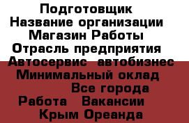 Подготовщик › Название организации ­ Магазин Работы › Отрасль предприятия ­ Автосервис, автобизнес › Минимальный оклад ­ 45 000 - Все города Работа » Вакансии   . Крым,Ореанда